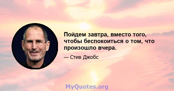 Пойдем завтра, вместо того, чтобы беспокоиться о том, что произошло вчера.