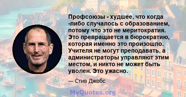 Профсоюзы - худшее, что когда -либо случалось с образованием, потому что это не меритократия. Это превращается в бюрократию, которая именно это произошло. Учителя не могут преподавать, а администраторы управляют этим