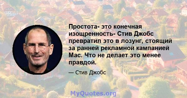 Простота- это конечная изощренность- Стив Джобс превратил это в лозунг, стоящий за ранней рекламной кампанией Mac. Что не делает это менее правдой.