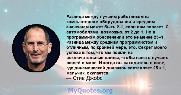 Разница между лучшим работником на компьютерном оборудовании и средним значением может быть 2-1, если вам повезет. С автомобилями, возможно, от 2 до 1. Но в программном обеспечении это не менее 25–1. Разница между