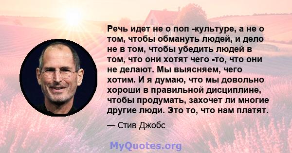 Речь идет не о поп -культуре, а не о том, чтобы обмануть людей, и дело не в том, чтобы убедить людей в том, что они хотят чего -то, что они не делают. Мы выясняем, чего хотим. И я думаю, что мы довольно хороши в