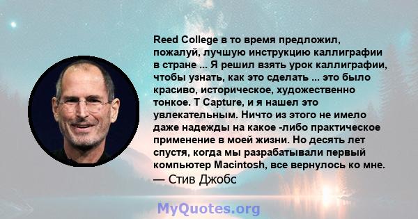 Reed College в то время предложил, пожалуй, лучшую инструкцию каллиграфии в стране ... Я решил взять урок каллиграфии, чтобы узнать, как это сделать ... это было красиво, историческое, художественно тонкое. T Capture, и 