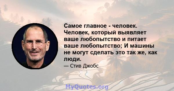 Самое главное - человек. Человек, который выявляет ваше любопытство и питает ваше любопытство; И машины не могут сделать это так же, как люди.