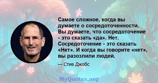 Самое сложное, когда вы думаете о сосредоточенности. Вы думаете, что сосредоточение - это сказать «да». Нет. Сосредоточение - это сказать «Нет». И когда вы говорите «нет», вы разозлили людей.