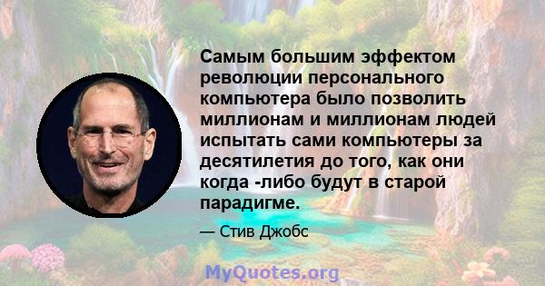 Самым большим эффектом революции персонального компьютера было позволить миллионам и миллионам людей испытать сами компьютеры за десятилетия до того, как они когда -либо будут в старой парадигме.