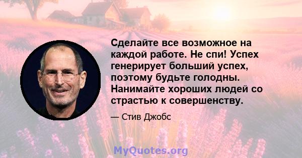 Сделайте все возможное на каждой работе. Не спи! Успех генерирует больший успех, поэтому будьте голодны. Нанимайте хороших людей со страстью к совершенству.