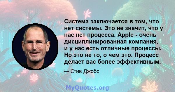 Система заключается в том, что нет системы. Это не значит, что у нас нет процесса. Apple - очень дисциплинированная компания, и у нас есть отличные процессы. Но это не то, о чем это. Процесс делает вас более эффективным.