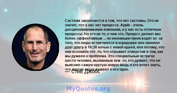 Система заключается в том, что нет системы. Это не значит, что у нас нет процесса. Apple - очень дисциплинированная компания, и у нас есть отличные процессы. Но это не то, о чем это. Процесс делает вас более эффективным 