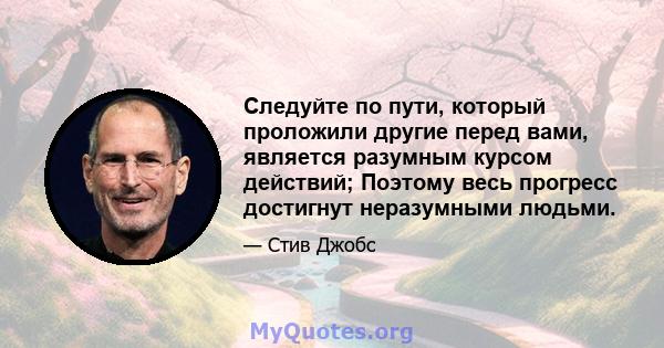 Следуйте по пути, который проложили другие перед вами, является разумным курсом действий; Поэтому весь прогресс достигнут неразумными людьми.