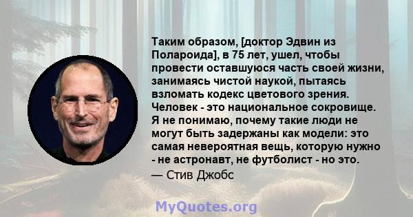 Таким образом, [доктор Эдвин из Полароида], в 75 лет, ушел, чтобы провести оставшуюся часть своей жизни, занимаясь чистой наукой, пытаясь взломать кодекс цветового зрения. Человек - это национальное сокровище. Я не