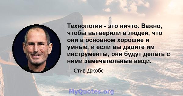 Технология - это ничто. Важно, чтобы вы верили в людей, что они в основном хорошие и умные, и если вы дадите им инструменты, они будут делать с ними замечательные вещи.