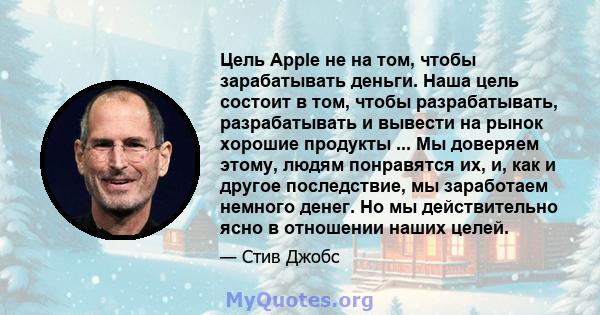 Цель Apple не на том, чтобы зарабатывать деньги. Наша цель состоит в том, чтобы разрабатывать, разрабатывать и вывести на рынок хорошие продукты ... Мы доверяем этому, людям понравятся их, и, как и другое последствие,