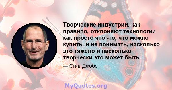 Творческие индустрии, как правило, отклоняют технологии как просто что -то, что можно купить, и не понимать, насколько это тяжело и насколько творчески это может быть.