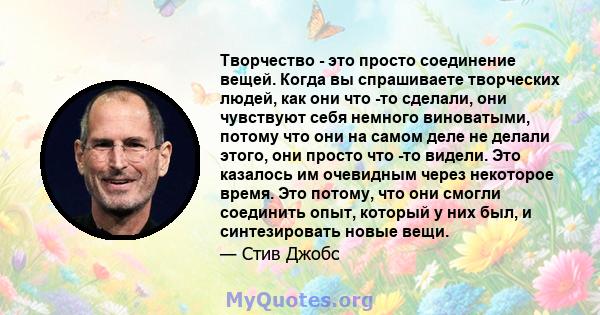 Творчество - это просто соединение вещей. Когда вы спрашиваете творческих людей, как они что -то сделали, они чувствуют себя немного виноватыми, потому что они на самом деле не делали этого, они просто что -то видели.