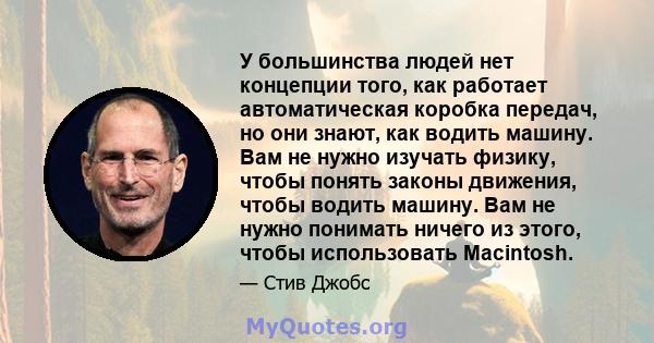 У большинства людей нет концепции того, как работает автоматическая коробка передач, но они знают, как водить машину. Вам не нужно изучать физику, чтобы понять законы движения, чтобы водить машину. Вам не нужно понимать 