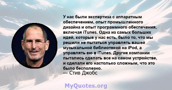 У нас были экспертиза с аппаратным обеспечением, опыт промышленного дизайна и опыт программного обеспечения, включая iTunes. Одна из самых больших идей, которые у нас есть, было то, что мы решили не пытаться управлять