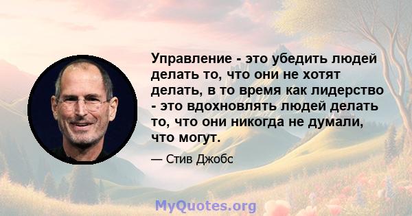 Управление - это убедить людей делать то, что они не хотят делать, в то время как лидерство - это вдохновлять людей делать то, что они никогда не думали, что могут.