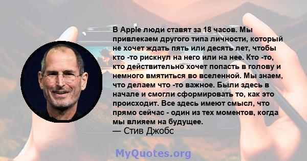 В Apple люди ставят за 18 часов. Мы привлекаем другого типа личности, который не хочет ждать пять или десять лет, чтобы кто -то рискнул на него или на нее. Кто -то, кто действительно хочет попасть в голову и немного