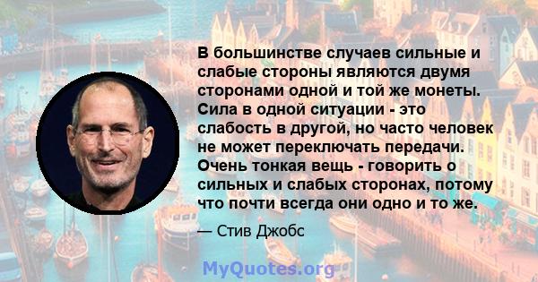 В большинстве случаев сильные и слабые стороны являются двумя сторонами одной и той же монеты. Сила в одной ситуации - это слабость в другой, но часто человек не может переключать передачи. Очень тонкая вещь - говорить