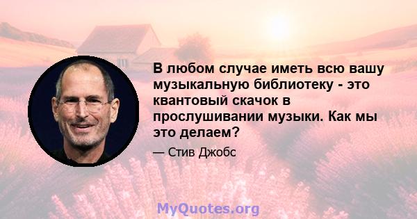 В любом случае иметь всю вашу музыкальную библиотеку - это квантовый скачок в прослушивании музыки. Как мы это делаем?