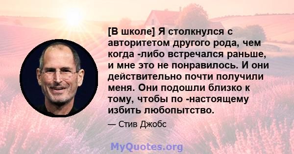 [В школе] Я столкнулся с авторитетом другого рода, чем когда -либо встречался раньше, и мне это не понравилось. И они действительно почти получили меня. Они подошли близко к тому, чтобы по -настоящему избить любопытство.