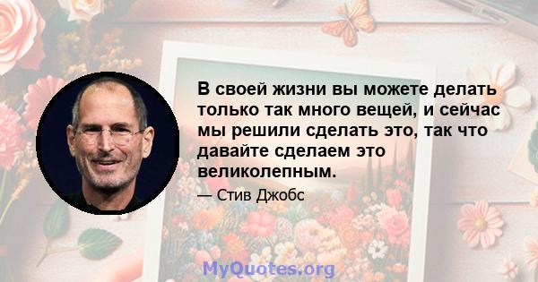 В своей жизни вы можете делать только так много вещей, и сейчас мы решили сделать это, так что давайте сделаем это великолепным.