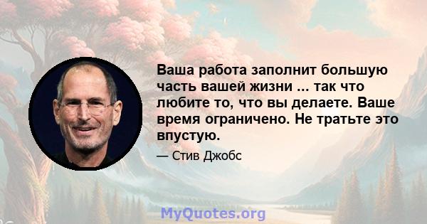 Ваша работа заполнит большую часть вашей жизни ... так что любите то, что вы делаете. Ваше время ограничено. Не тратьте это впустую.