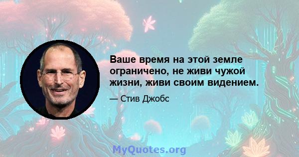 Ваше время на этой земле ограничено, не живи чужой жизни, живи своим видением.