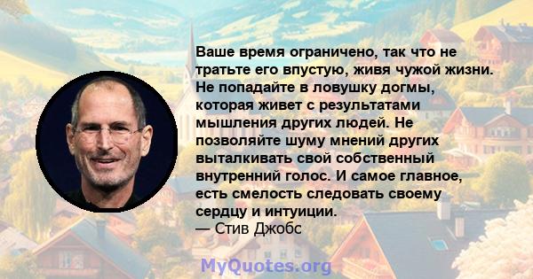 Ваше время ограничено, так что не тратьте его впустую, живя чужой жизни. Не попадайте в ловушку догмы, которая живет с результатами мышления других людей. Не позволяйте шуму мнений других выталкивать свой собственный