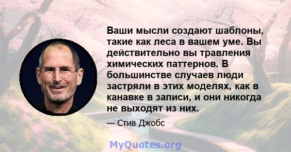 Ваши мысли создают шаблоны, такие как леса в вашем уме. Вы действительно вы травления химических паттернов. В большинстве случаев люди застряли в этих моделях, как в канавке в записи, и они никогда не выходят из них.