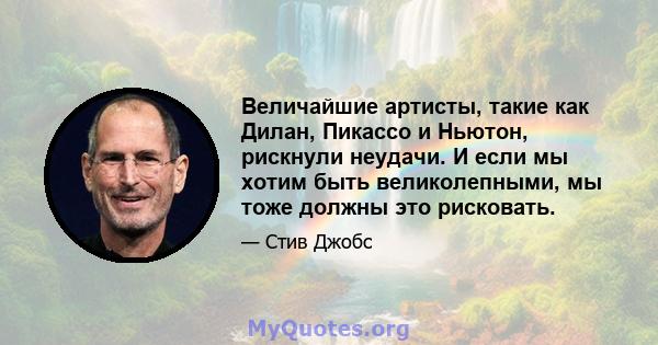 Величайшие артисты, такие как Дилан, Пикассо и Ньютон, рискнули неудачи. И если мы хотим быть великолепными, мы тоже должны это рисковать.