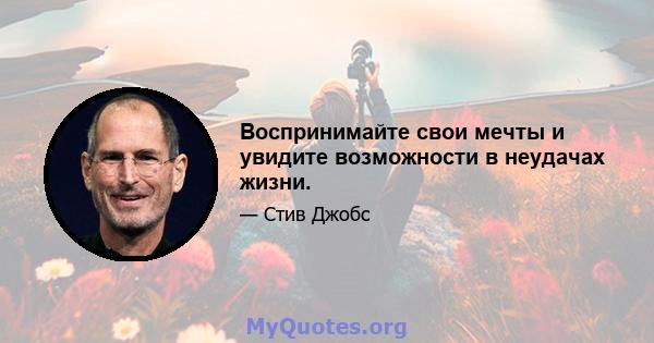 Воспринимайте свои мечты и увидите возможности в неудачах жизни.