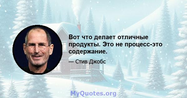 Вот что делает отличные продукты. Это не процесс-это содержание.