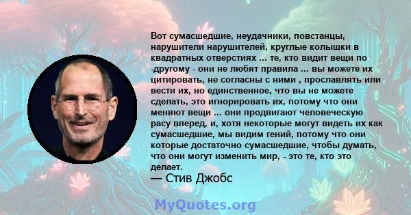 Вот сумасшедшие, неудачники, повстанцы, нарушители нарушителей, круглые колышки в квадратных отверстиях ... те, кто видит вещи по -другому - они не любят правила ... вы можете их цитировать, не согласны с ними ,