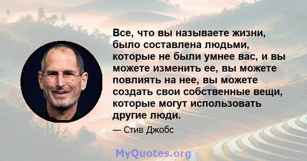 Все, что вы называете жизни, было составлена ​​людьми, которые не были умнее вас, и вы можете изменить ее, вы можете повлиять на нее, вы можете создать свои собственные вещи, которые могут использовать другие люди.