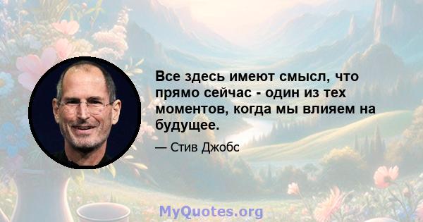 Все здесь имеют смысл, что прямо сейчас - один из тех моментов, когда мы влияем на будущее.