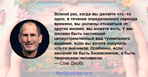 Всякий раз, когда вы делаете что -то одно, в течение определенного периода времени, вы должны отказаться от других жизней, вы можете жить. У вас должен быть настоящий целеустремленный вид туннельного видения, если вы