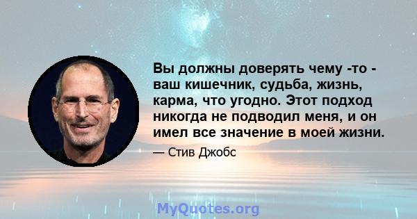 Вы должны доверять чему -то - ваш кишечник, судьба, жизнь, карма, что угодно. Этот подход никогда не подводил меня, и он имел все значение в моей жизни.