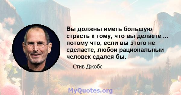 Вы должны иметь большую страсть к тому, что вы делаете ... потому что, если вы этого не сделаете, любой рациональный человек сдался бы.