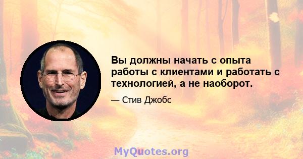 Вы должны начать с опыта работы с клиентами и работать с технологией, а не наоборот.