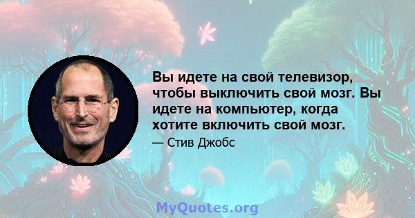 Вы идете на свой телевизор, чтобы выключить свой мозг. Вы идете на компьютер, когда хотите включить свой мозг.