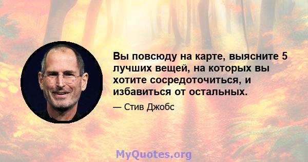 Вы повсюду на карте, выясните 5 лучших вещей, на которых вы хотите сосредоточиться, и избавиться от остальных.