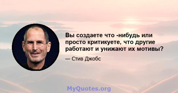 Вы создаете что -нибудь или просто критикуете, что другие работают и унижают их мотивы?