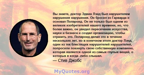 Вы знаете, доктор Эдвин Лэнд был нарушителем нарушения нарушения. Он бросил из Гарварда и основал Полароид. Он не только был одним из великих изобретателей нашего времени, но, что более важно, он увидел пересечение