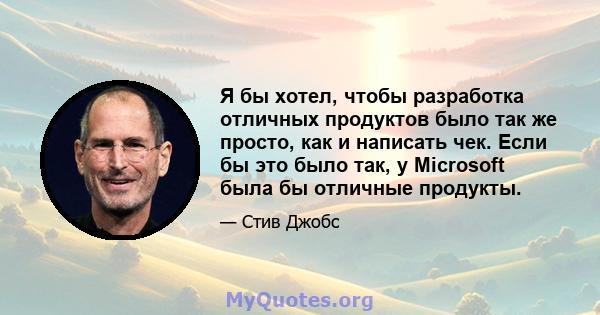 Я бы хотел, чтобы разработка отличных продуктов было так же просто, как и написать чек. Если бы это было так, у Microsoft была бы отличные продукты.