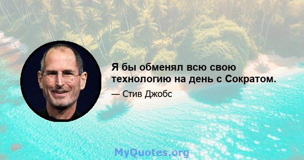 Я бы обменял всю свою технологию на день с Сократом.