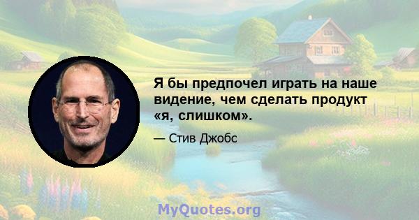 Я бы предпочел играть на наше видение, чем сделать продукт «я, слишком».