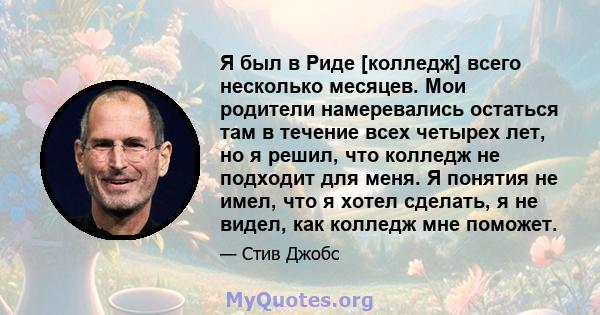 Я был в Риде [колледж] всего несколько месяцев. Мои родители намеревались остаться там в течение всех четырех лет, но я решил, что колледж не подходит для меня. Я понятия не имел, что я хотел сделать, я не видел, как