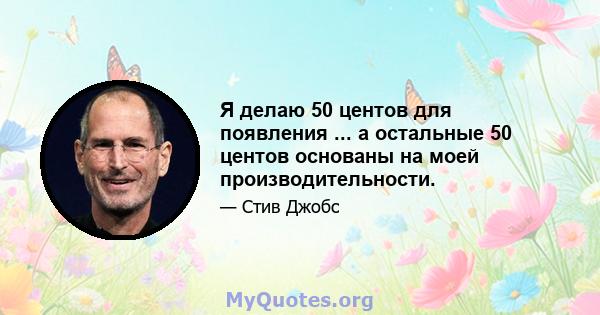 Я делаю 50 центов для появления ... а остальные 50 центов основаны на моей производительности.