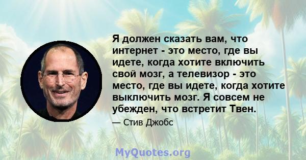 Я должен сказать вам, что интернет - это место, где вы идете, когда хотите включить свой мозг, а телевизор - это место, где вы идете, когда хотите выключить мозг. Я совсем не убежден, что встретит Твен.